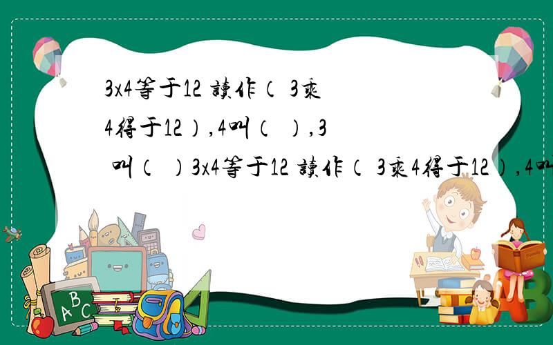 3x4等于12 读作（ 3乘4得于12）,4叫（ ）,3 叫（ ）3x4等于12 读作（ 3乘4得于12）,4叫（ ）,3叫（ ）,12叫（