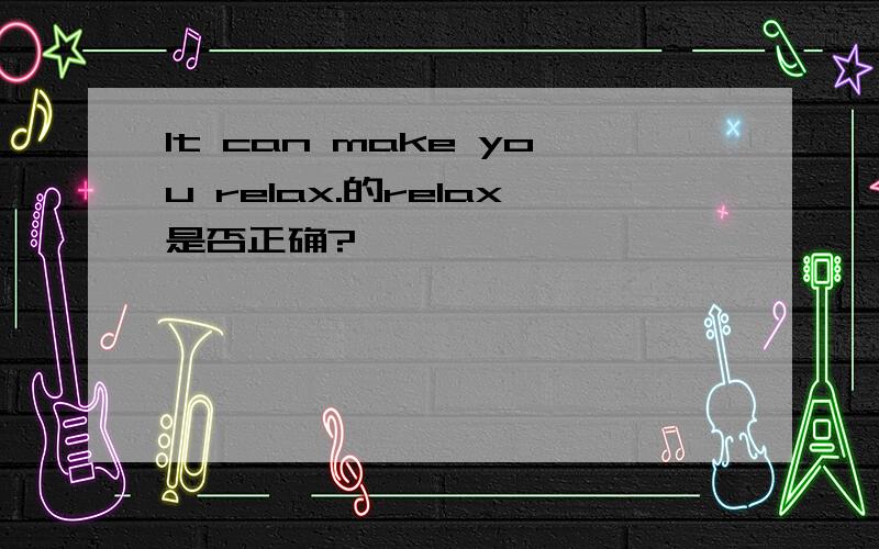 It can make you relax.的relax是否正确?