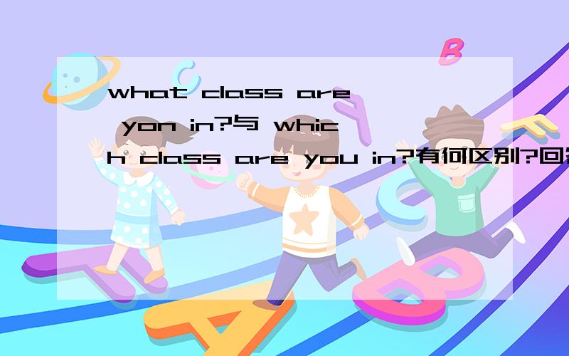 what class are yon in?与 which class are you in?有何区别?回答时又什么不同?