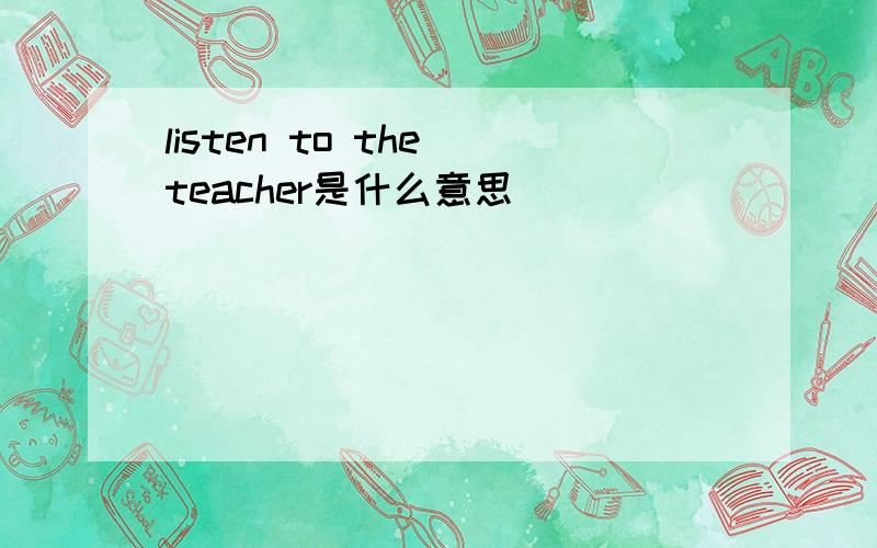 listen to the teacher是什么意思