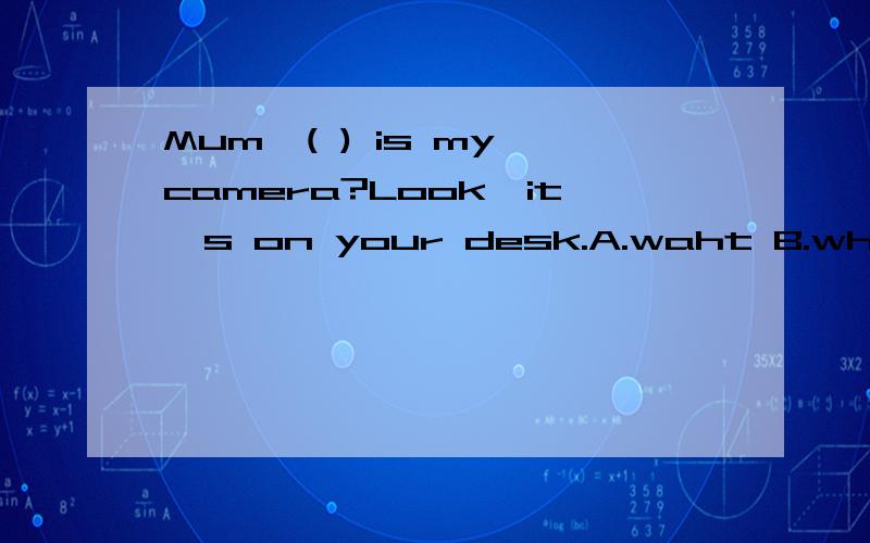 Mum,( ) is my camera?Look,it's on your desk.A.waht B.where c.how
