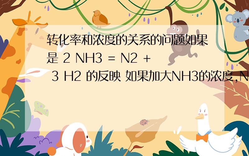 转化率和浓度的关系的问题如果是 2 NH3 = N2 + 3 H2 的反映 如果加大NH3的浓度,NH3的转化率为什么会减小
