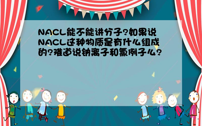 NACL能不能讲分子?如果说NACL这种物质是有什么组成的?难道说钠离子和氯例子么?