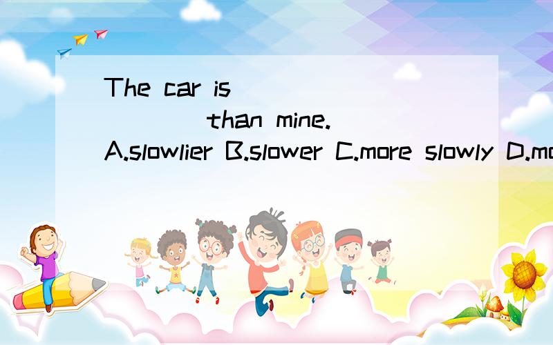 The car is _______than mine.A.slowlier B.slower C.more slowly D.more slow原因