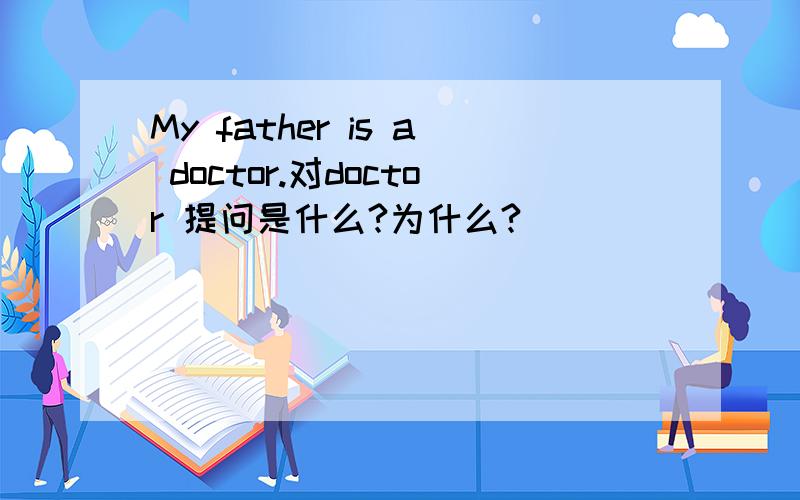 My father is a doctor.对doctor 提问是什么?为什么?