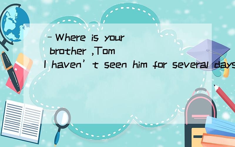 –Where is your brother ,Tom I haven’t seen him for several days.–He _________ ShanghaA.goes toB.has been toC.will go toD.has gone to