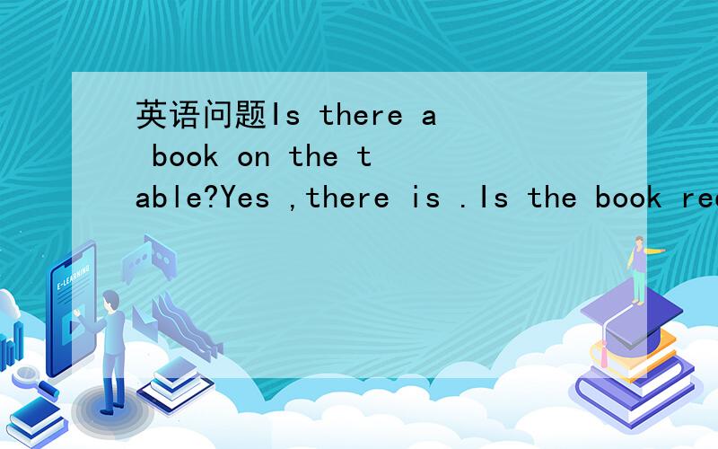 英语问题Is there a book on the table?Yes ,there is .Is the book red