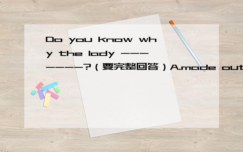 Do you know why the lady -------?（要完整回答）A.made out her face B.made up her face C.make up her face D.makes out her face
