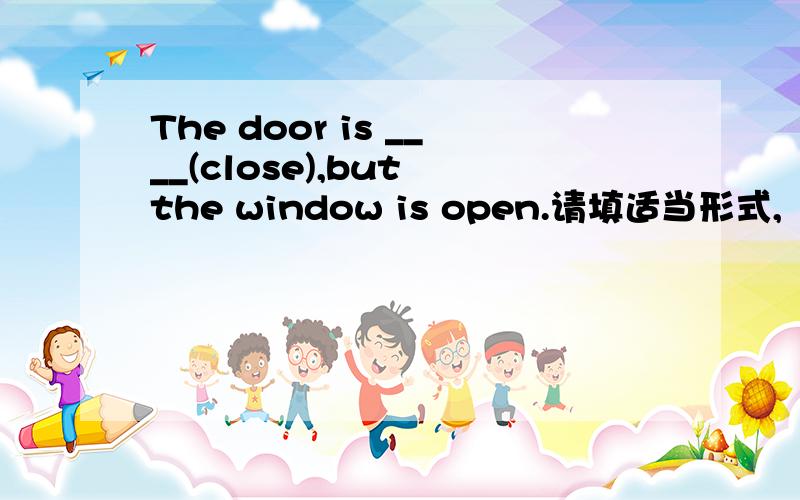 The door is ____(close),but the window is open.请填适当形式,