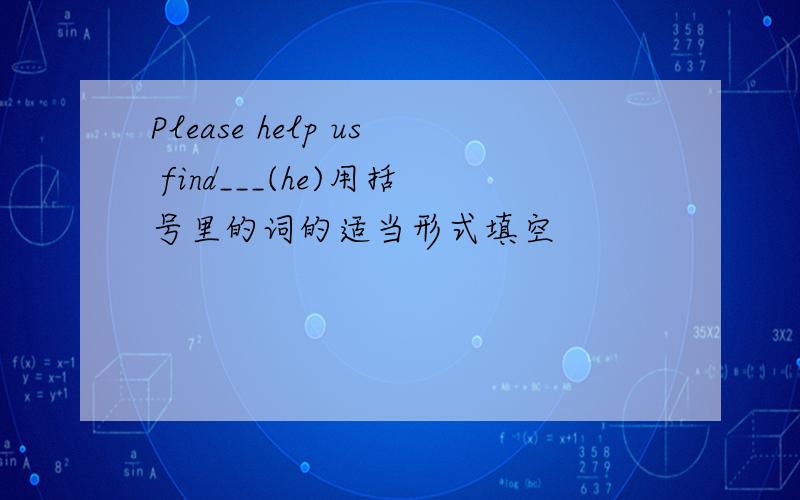 Please help us find___(he)用括号里的词的适当形式填空