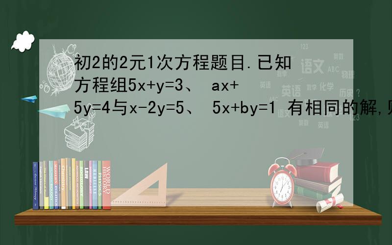初2的2元1次方程题目.已知方程组5x+y=3、 ax+5y=4与x-2y=5、 5x+by=1 有相同的解,则a、b的值分别是什么 （ 因为打不了kui括号括主方程组 所以用了顿号来fe分隔开)最重要告诉我怎末去做这道题.