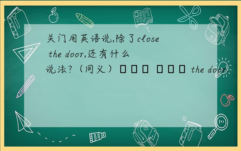 关门用英语说,除了close the door,还有什么说法?（同义）▁▁▁ ▁▁▁ the door.