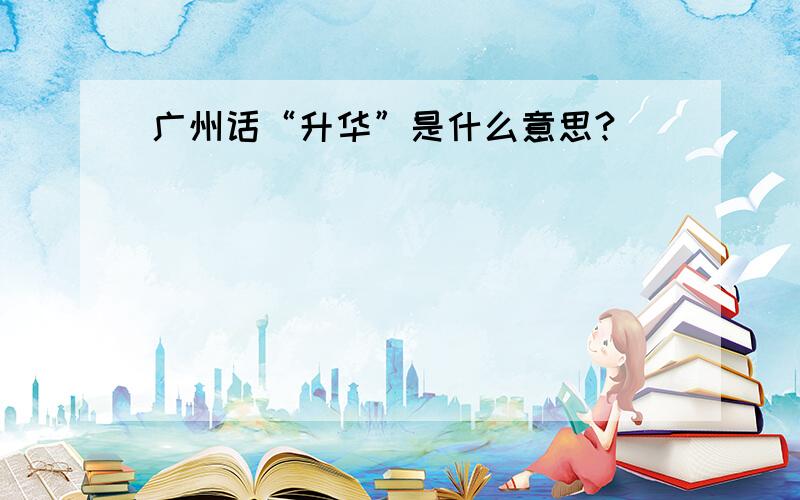 广州话“升华”是什么意思?