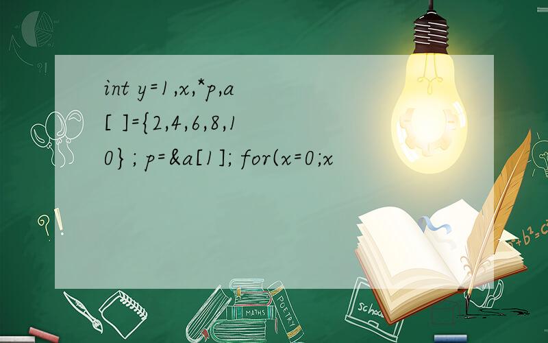 int y=1,x,*p,a[ ]={2,4,6,8,10}; p=&a[1]; for(x=0;x
