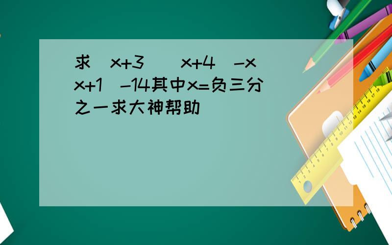 求(x+3）（x+4）-x（x+1）-14其中x=负三分之一求大神帮助
