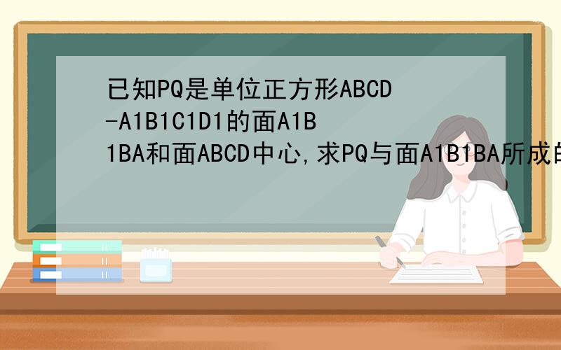 已知PQ是单位正方形ABCD-A1B1C1D1的面A1B1BA和面ABCD中心,求PQ与面A1B1BA所成的角