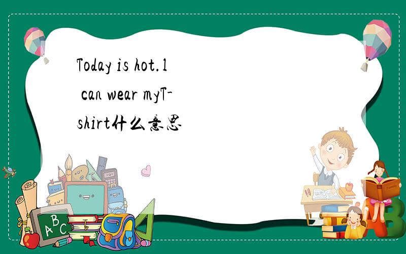Today is hot.l can wear myT-shirt什么意思