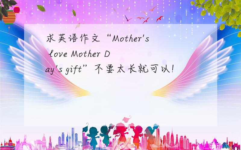 求英语作文“Mother's love Mother Day's gift”不要太长就可以!