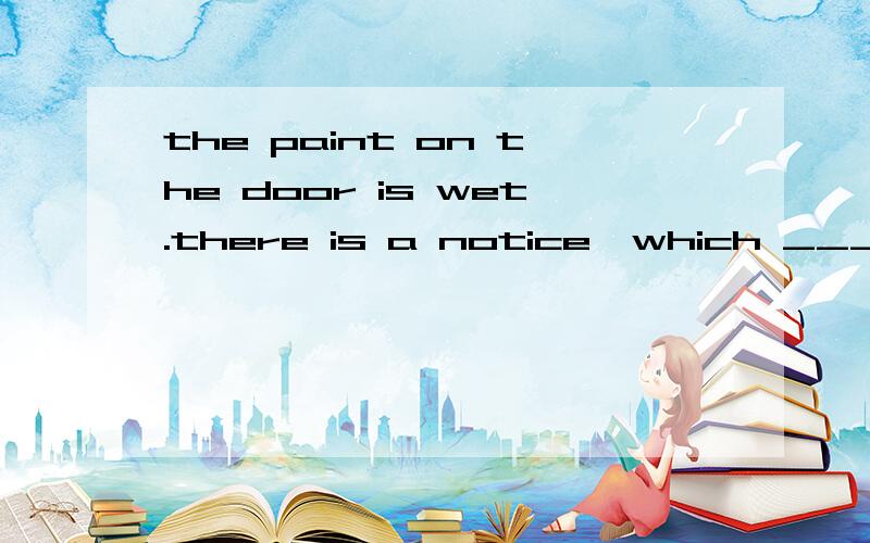 the paint on the door is wet.there is a notice,which ____