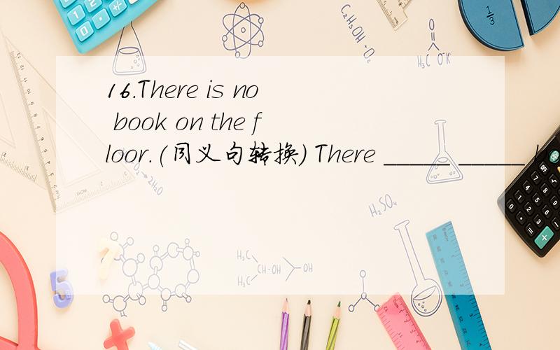 16.There is no book on the floor.(同义句转换) There _____ _____ book on the floor.是isn`t a