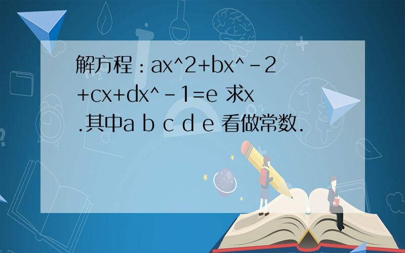 解方程：ax^2+bx^-2+cx+dx^-1=e 求x.其中a b c d e 看做常数.