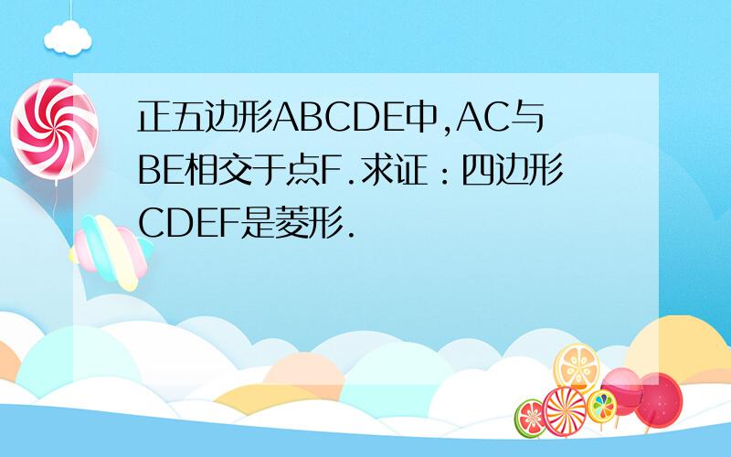 正五边形ABCDE中,AC与BE相交于点F.求证：四边形CDEF是菱形.