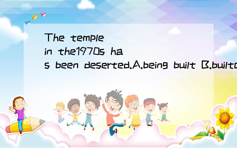 The temple ( )in the1970s has been deserted.A.being built B.builtc.building D.having been built