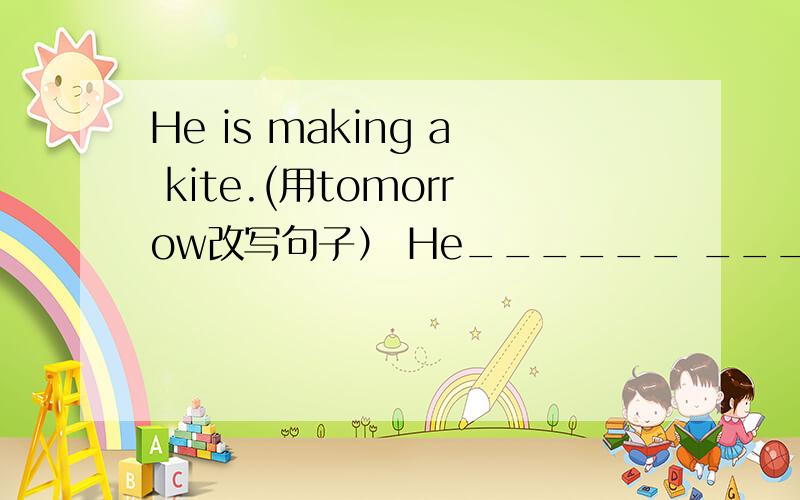He is making a kite.(用tomorrow改写句子） He______ _______ _______a kite tomorrow