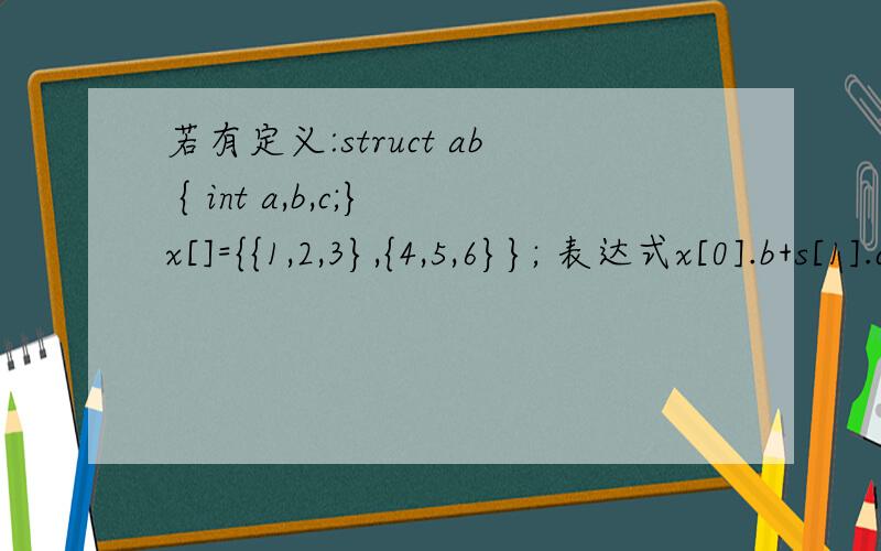 若有定义:struct ab { int a,b,c;}x[]={{1,2,3},{4,5,6}}; 表达式x[0].b+s[1].c的