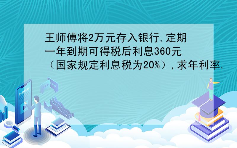 王师傅将2万元存入银行,定期一年到期可得税后利息360元（国家规定利息税为20%）,求年利率.