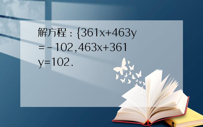 解方程：{361x+463y=-102,463x+361y=102.