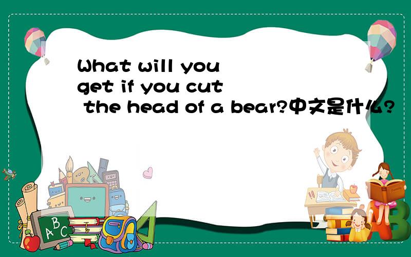 What will you get if you cut the head of a bear?中文是什么?