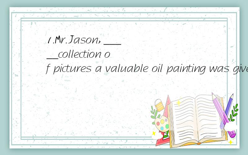 1.Mr.Jason,_____collection of pictures a valuable oil painting was given to the nation,passed away last night.A.whose B.which C.from whose D.from which 2.The world______rapidly,and when students go to work in the future,they will need to be able to u