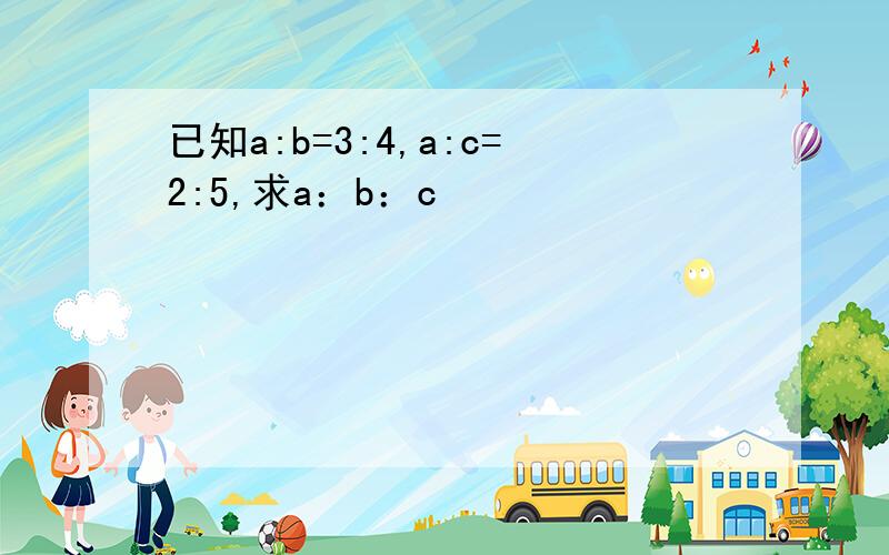 已知a:b=3:4,a:c=2:5,求a：b：c