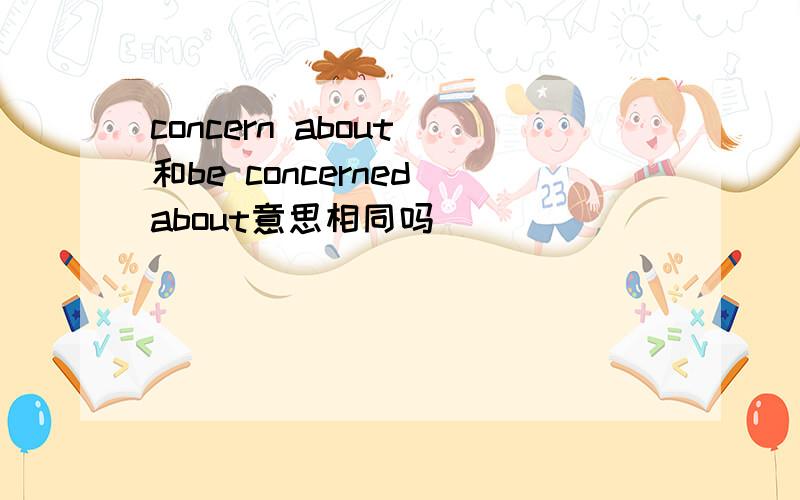 concern about 和be concerned about意思相同吗