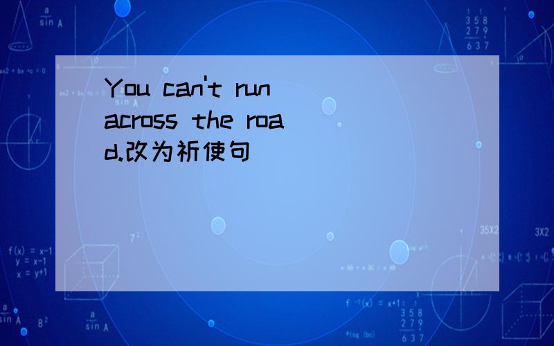 You can't run across the road.改为祈使句