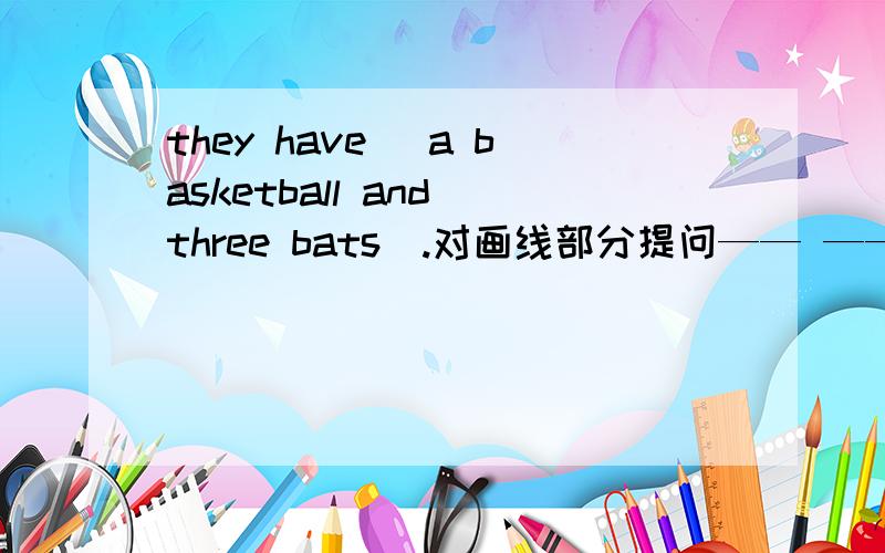 they have （a basketball and three bats）.对画线部分提问—— —— they ——?