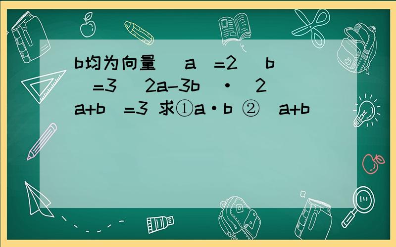 b均为向量 |a|=2 |b|=3 (2a-3b)·(2a+b)=3 求①a·b ②|a+b|