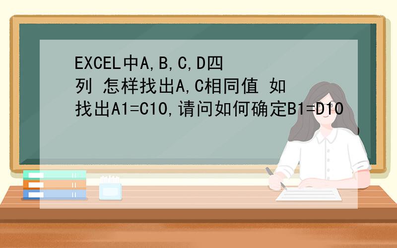 EXCEL中A,B,C,D四列 怎样找出A,C相同值 如找出A1=C10,请问如何确定B1=D10