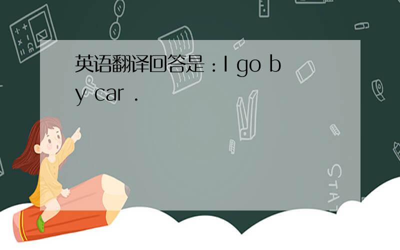 英语翻译回答是：I go by car .