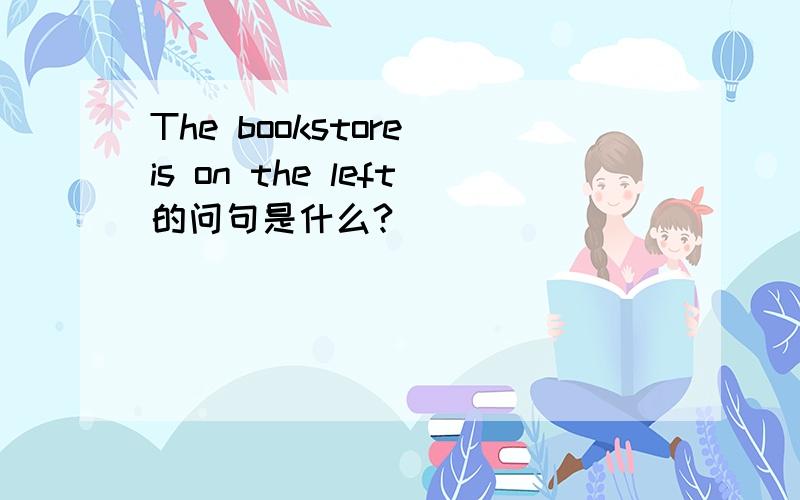 The bookstore is on the left的问句是什么?