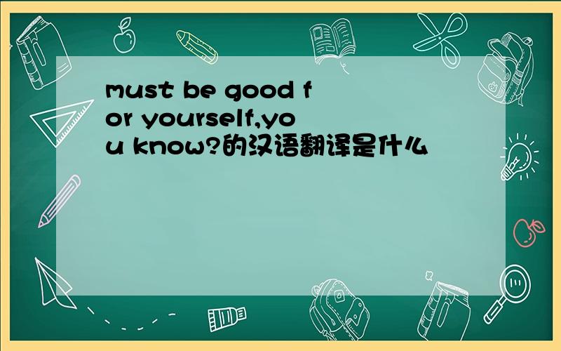must be good for yourself,you know?的汉语翻译是什么