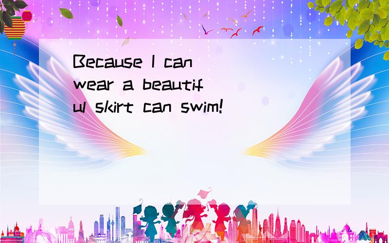 Because I can wear a beautiful skirt can swim!