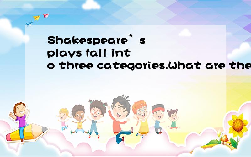 Shakespeare’s plays fall into three categories.What are they?Name two of the tragedies written