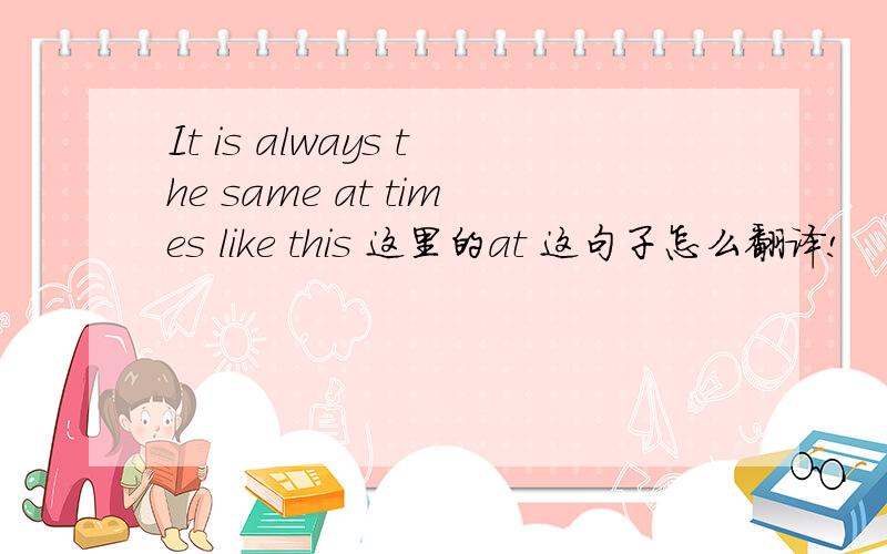 It is always the same at times like this 这里的at 这句子怎么翻译!