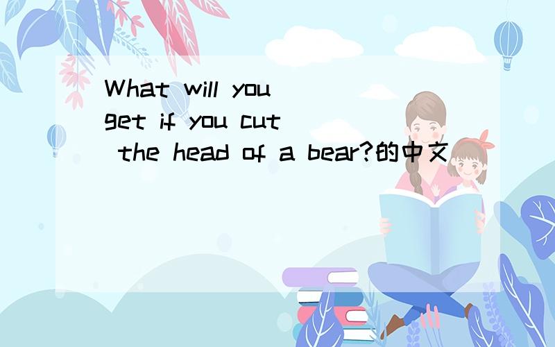 What will you get if you cut the head of a bear?的中文