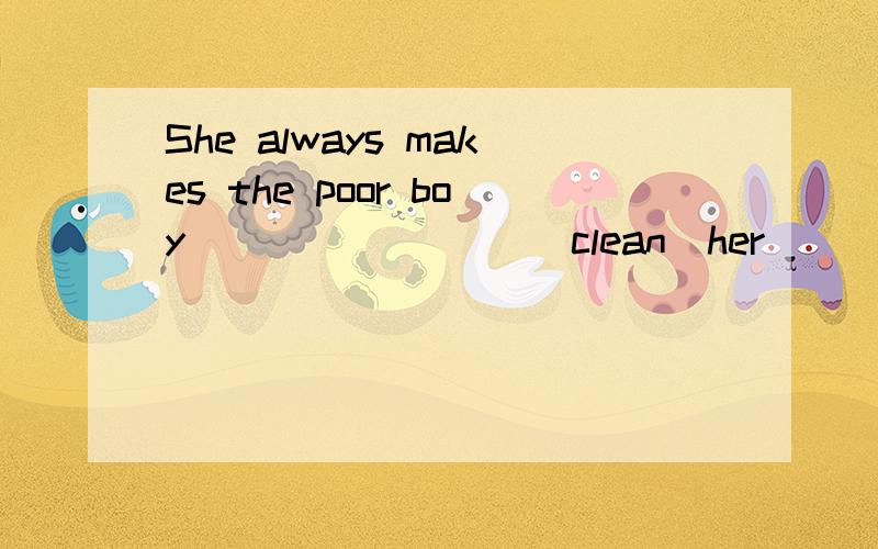 She always makes the poor boy ________(clean)her