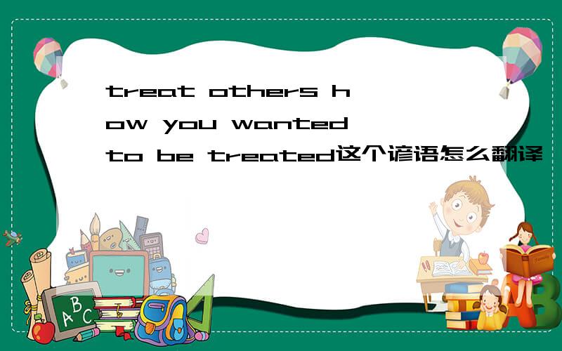 treat others how you wanted to be treated这个谚语怎么翻译