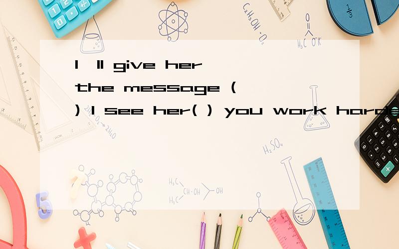 I'll give her the message ( ) I see her( ) you work harder,you will certainly succeed求补充