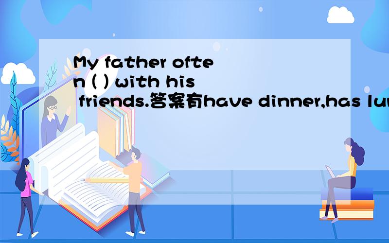 My father often ( ) with his friends.答案有have dinner,has lunch,have breakfast,has the dinner